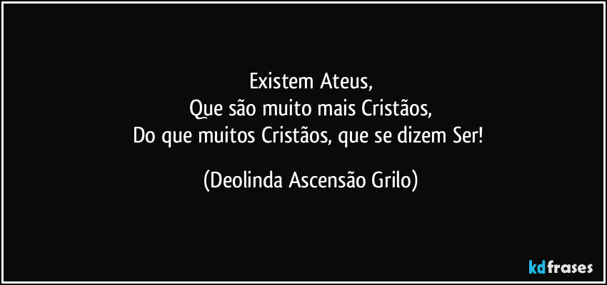Existem Ateus,
Que são muito mais Cristãos,
Do que muitos Cristãos, que se dizem Ser! (Deolinda Ascensão Grilo)