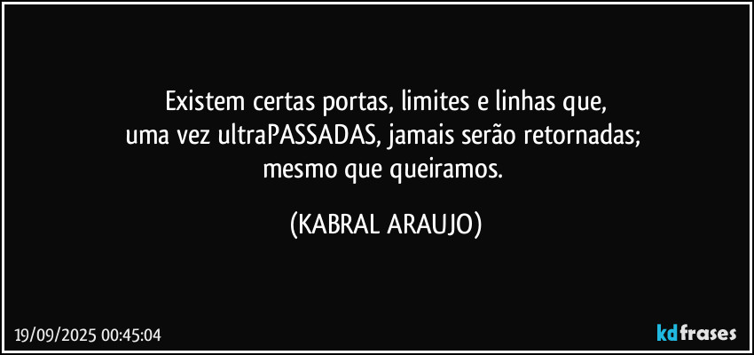 Existem certas portas, limites e linhas que,
uma vez ultraPASSADAS, jamais serão retornadas; 
mesmo que queiramos. (KABRAL ARAUJO)