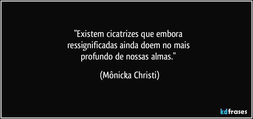 "Existem cicatrizes que embora 
ressignificadas ainda doem no mais 
profundo de nossas almas." (Mônicka Christi)