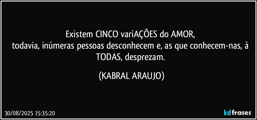 Existem CINCO variAÇÕES do AMOR, 
todavia, inúmeras pessoas desconhecem e, as que conhecem-nas, à TODAS, desprezam. (KABRAL ARAUJO)