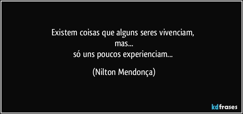 Existem coisas que alguns seres vivenciam, 
mas...
só uns poucos experienciam... (Nilton Mendonça)