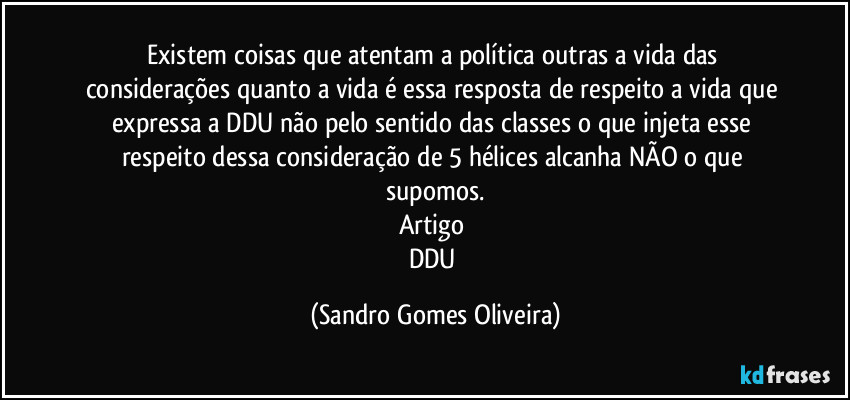 Existem coisas que atentam a política outras a vida das considerações quanto a vida é essa resposta de respeito a vida que expressa a DDU não pelo sentido das classes o que injeta esse respeito dessa consideração de 5 hélices alcanha NÃO o que supomos.
Artigo 
DDU (Sandro Gomes Oliveira)