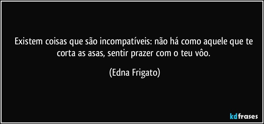 Existem coisas que são incompatíveis: não há como aquele que te corta as asas, sentir prazer com o teu vôo. (Edna Frigato)