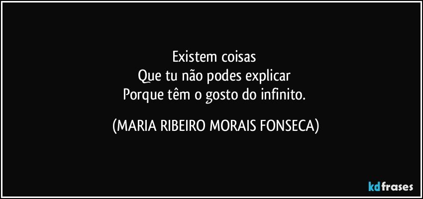 Existem coisas 
Que tu não podes explicar 
Porque têm o gosto do infinito. (MARIA RIBEIRO MORAIS FONSECA)