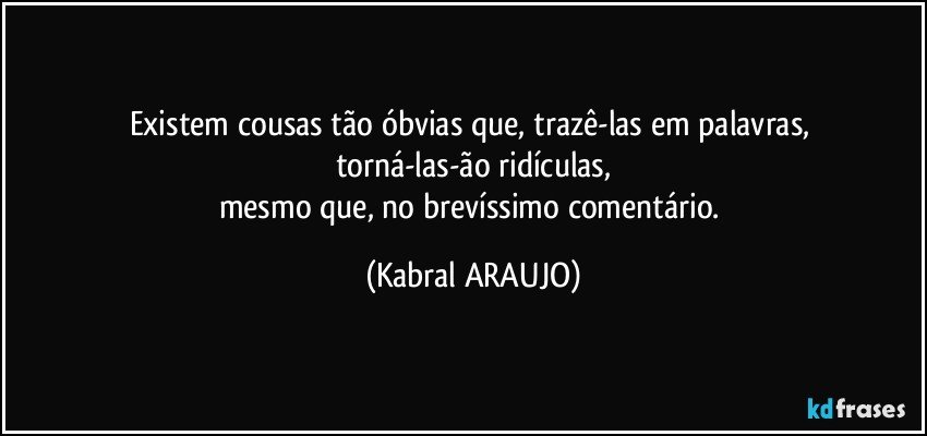 Existem cousas tão óbvias que, trazê-las em palavras, 
torná-las-ão ridículas,
mesmo que, no brevíssimo comentário. (KABRAL ARAUJO)