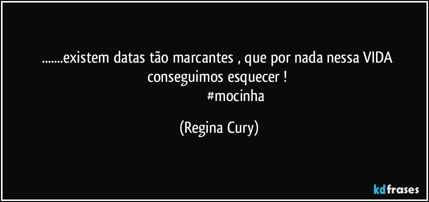 ...existem datas tão marcantes , que por nada nessa VIDA conseguimos  esquecer ! 
                                       #mocinha (Regina Cury)