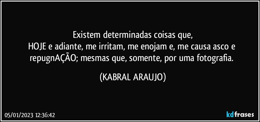 Existem determinadas coisas que,
HOJE e adiante, me irritam, me enojam e, me causa asco e repugnAÇÃO; mesmas que, somente, por uma fotografia. (KABRAL ARAUJO)