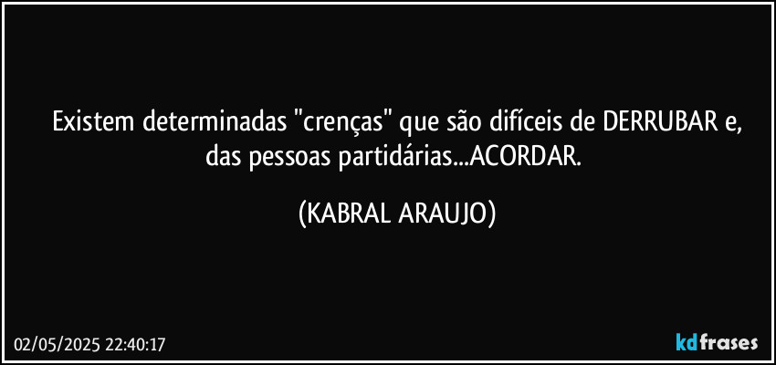 Existem determinadas "crenças" que são difíceis de DERRUBAR e,
das pessoas partidárias...ACORDAR. (KABRAL ARAUJO)