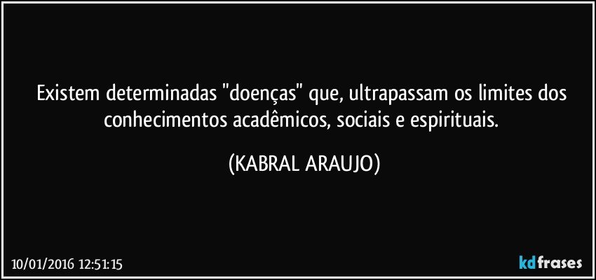 Existem determinadas "doenças" que, ultrapassam os limites dos conhecimentos acadêmicos, sociais e espirituais. (KABRAL ARAUJO)