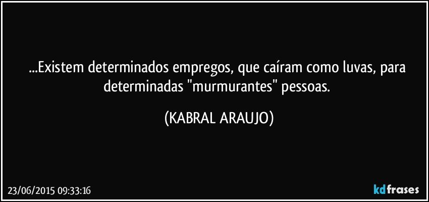 ...Existem determinados empregos, que caíram como luvas, para determinadas "murmurantes" pessoas. (KABRAL ARAUJO)