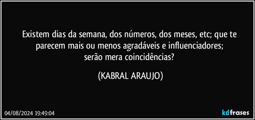 Existem dias da semana, dos números, dos meses, etc; que te parecem mais ou menos agradáveis e influenciadores; 
serão mera coincidências? (KABRAL ARAUJO)