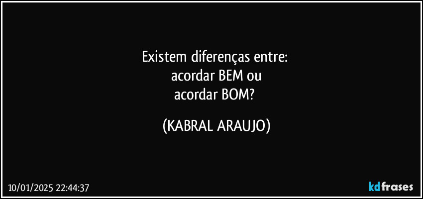 Existem diferenças entre: 
acordar BEM ou
acordar BOM? (KABRAL ARAUJO)