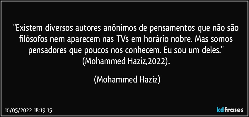 "Existem diversos autores anônimos de pensamentos que não são filósofos nem aparecem nas TVs em horário nobre. Mas somos pensadores que poucos nos conhecem. Eu sou um deles." (Mohammed Haziz,2022). (Mohammed Haziz)