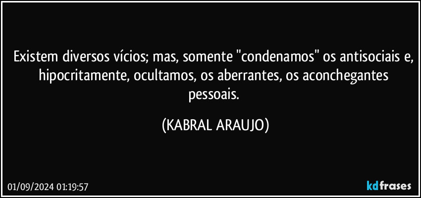 Existem diversos vícios; mas, somente "condenamos" os antisociais e, hipocritamente, ocultamos, os aberrantes, os aconchegantes pessoais. (KABRAL ARAUJO)