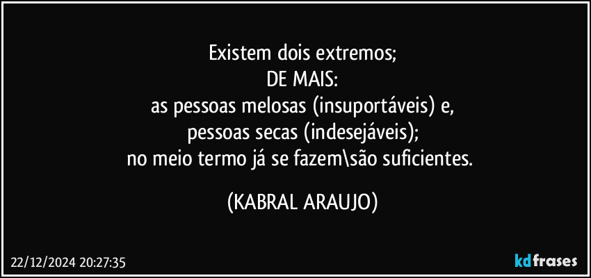 Existem dois extremos;
DE MAIS:
as pessoas melosas (insuportáveis) e,
pessoas secas (indesejáveis);
no meio termo já se fazem\são suficientes. (KABRAL ARAUJO)