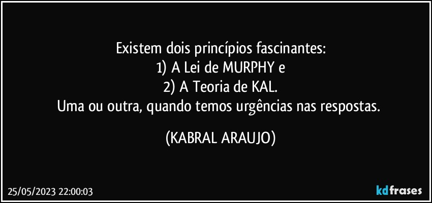 Existem dois princípios fascinantes:
1) A Lei de MURPHY e
2) A Teoria de KAL.
Uma ou outra, quando temos urgências nas respostas. (KABRAL ARAUJO)