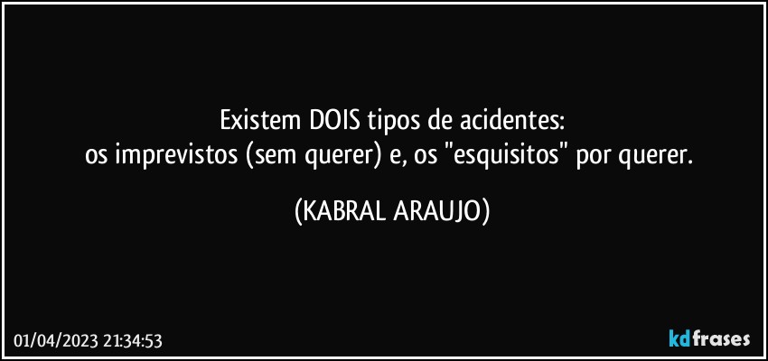 Existem DOIS tipos de acidentes:
os imprevistos (sem querer) e, os "esquisitos" por querer. (KABRAL ARAUJO)