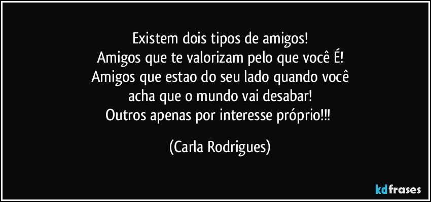 Existem dois tipos de amigos!
Amigos que te valorizam pelo que você É!
Amigos que estao do seu lado quando você
acha que o mundo vai desabar!
Outros apenas por interesse próprio!!! (Carla Rodrigues)