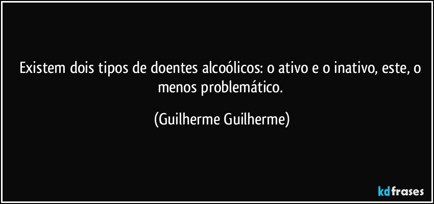 Existem dois tipos de doentes alcoólicos: o ativo e o inativo, este, o menos problemático. (Guilherme Guilherme)