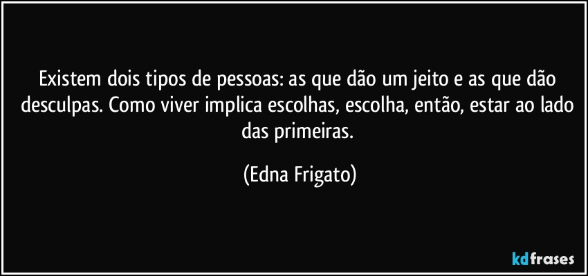 Existem dois tipos de pessoas: as que dão um jeito e as que dão desculpas. Como viver  implica escolhas, escolha, então, estar ao lado das primeiras. (Edna Frigato)