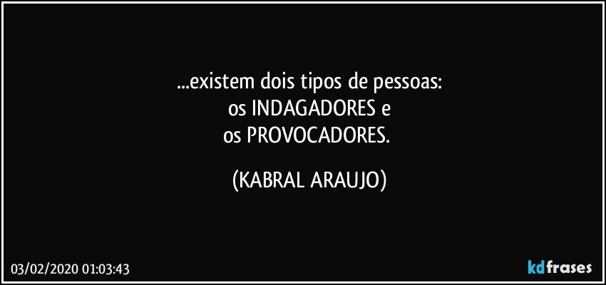 ...existem dois tipos de pessoas:
os INDAGADORES e
os PROVOCADORES. (KABRAL ARAUJO)