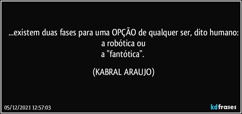 ...existem duas fases para uma OPÇÃO de qualquer ser, dito humano:
a robótica ou
a "fantótica". (KABRAL ARAUJO)