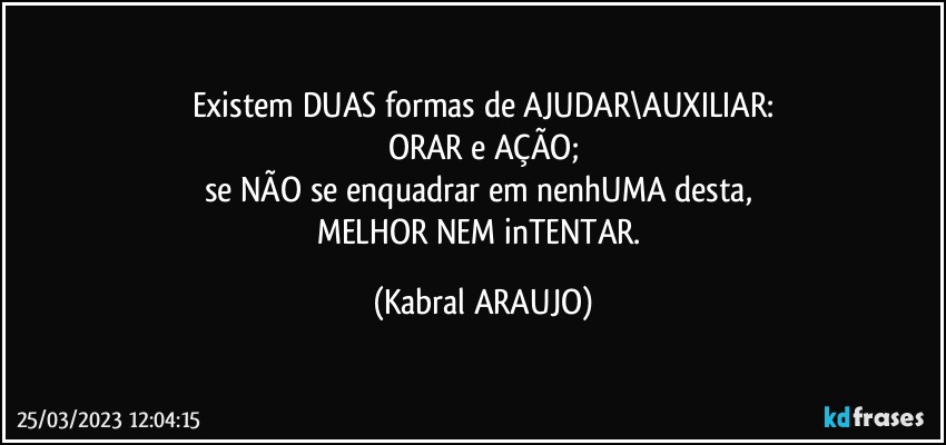 Existem DUAS formas de AJUDAR\AUXILIAR:
ORAR e AÇÃO;
se NÃO se enquadrar em nenhUMA desta, 
MELHOR NEM inTENTAR. (KABRAL ARAUJO)