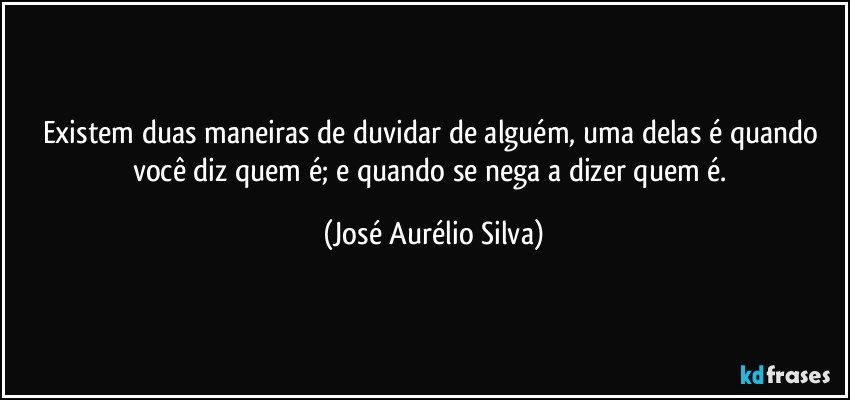 Existem duas maneiras de duvidar de alguém, uma delas é quando você diz quem é; e quando se nega a dizer quem é. (José Aurélio Silva)