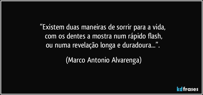 “Existem duas maneiras de sorrir para a vida, 
com os dentes a mostra num rápido flash,
ou numa revelação longa e duradoura...”. (Marco Antonio Alvarenga)