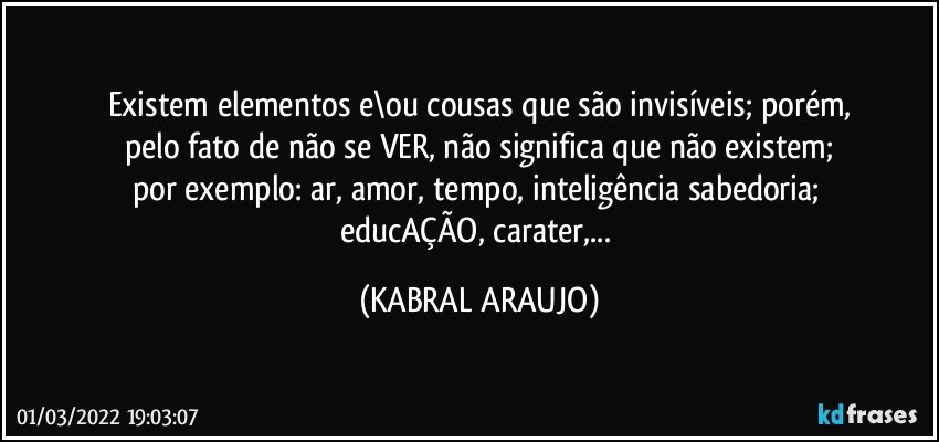 Existem elementos e\ou cousas que são invisíveis; porém,
pelo fato de não se VER, não significa que não existem;
por exemplo: ar, amor, tempo, inteligência sabedoria; 
educAÇÃO, carater,... (KABRAL ARAUJO)