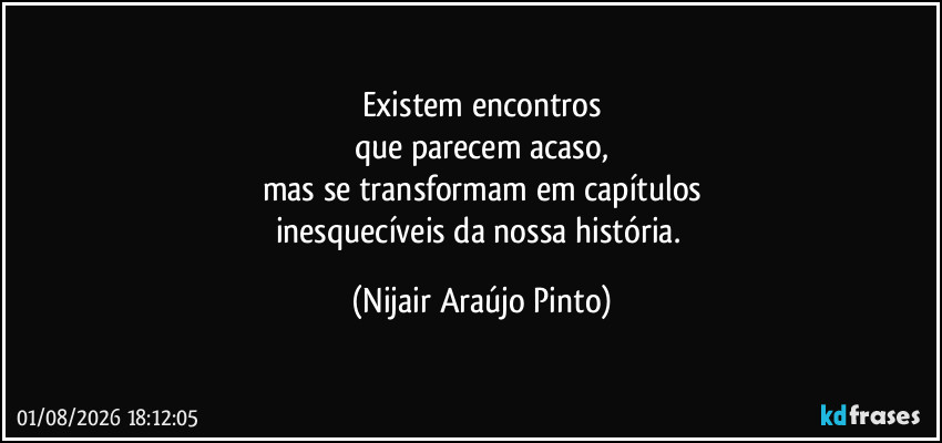 Existem encontros
que parecem acaso,
mas se transformam em capítulos
inesquecíveis da nossa história. (Nijair Araújo Pinto)