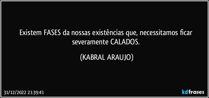 Existem FASES da nossas existências que, necessitamos ficar severamente CALADOS. (KABRAL ARAUJO)