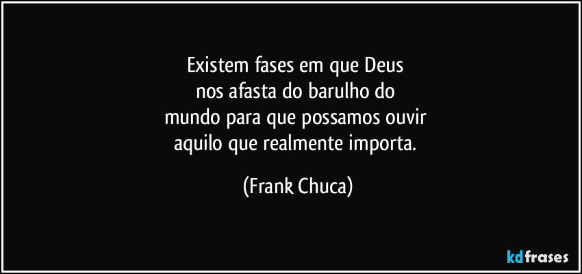Existem fases em que Deus 
nos afasta do barulho do 
mundo para que possamos ouvir 
aquilo que realmente importa. (Frank Chuca)