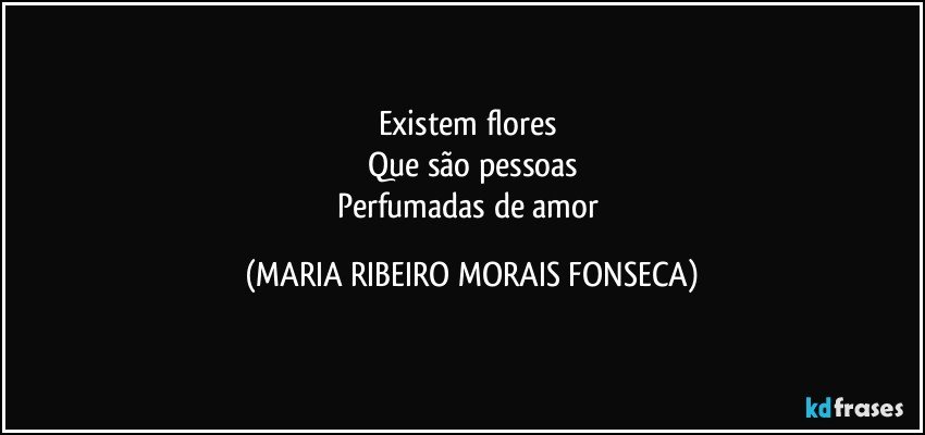 Existem flores 
Que são pessoas
Perfumadas de amor (MARIA RIBEIRO MORAIS FONSECA)