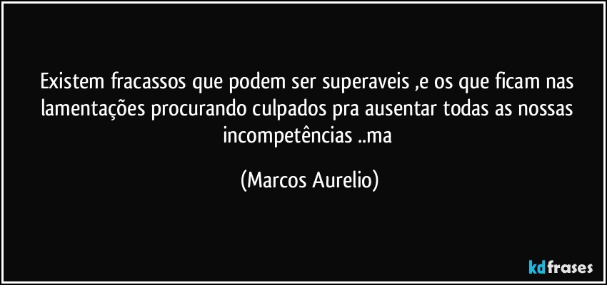 Existem fracassos que podem ser superaveis ,e os que ficam nas lamentações procurando culpados pra ausentar todas  as nossas incompetências ..ma (Marcos Aurelio)