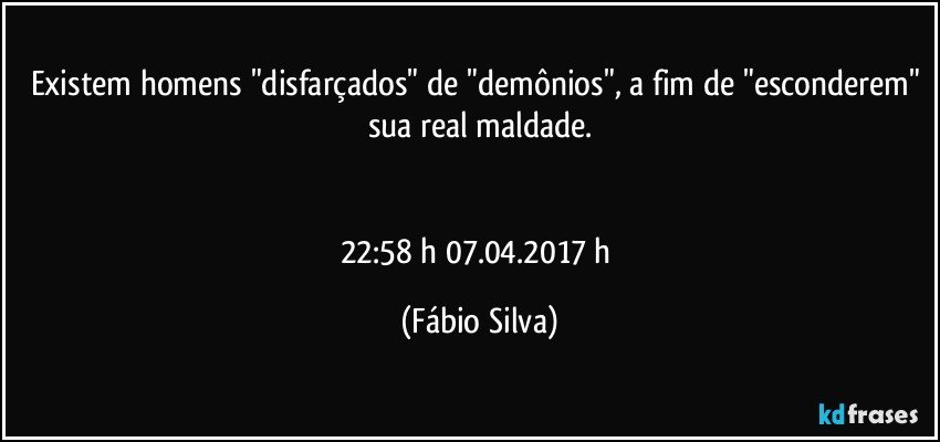 Existem homens "disfarçados" de "demônios", a fim de "esconderem" sua real maldade.


22:58 h 07.04.2017 h (Fábio Silva)