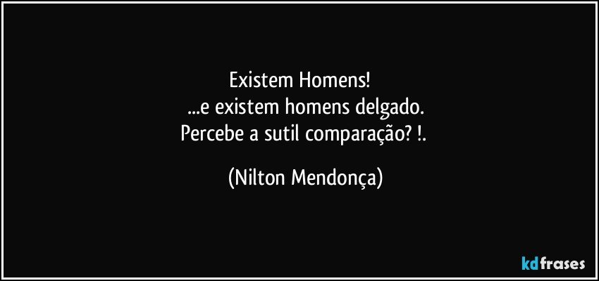 ⁠Existem Homens!          
...e existem homens delgado.
Percebe a sutil comparação? !. (Nilton Mendonça)