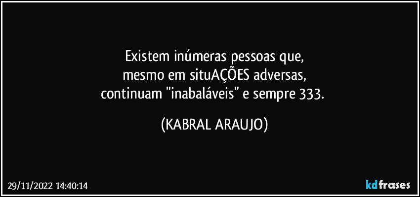 Existem inúmeras pessoas que,
mesmo em situAÇÕES adversas,
continuam "inabaláveis" e sempre 333. (KABRAL ARAUJO)