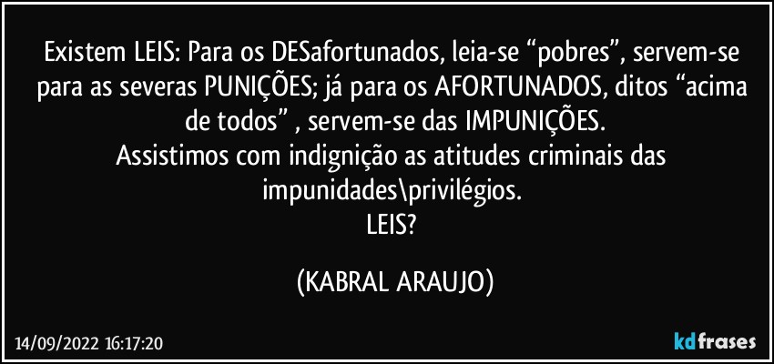 Existem LEIS: Para os DESafortunados, leia-se “pobres”, servem-se para as severas PUNIÇÕES; já para os AFORTUNADOS, ditos “acima de todos” , servem-se das IMPUNIÇÕES.
Assistimos com indignição as atitudes criminais das impunidades\privilégios. 
LEIS? (KABRAL ARAUJO)