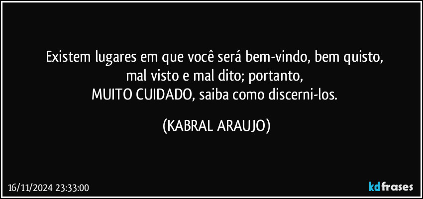 Existem lugares em que você será bem-vindo, bem quisto, 
mal visto e mal dito; portanto, 
MUITO CUIDADO, saiba como discerni-los. (KABRAL ARAUJO)