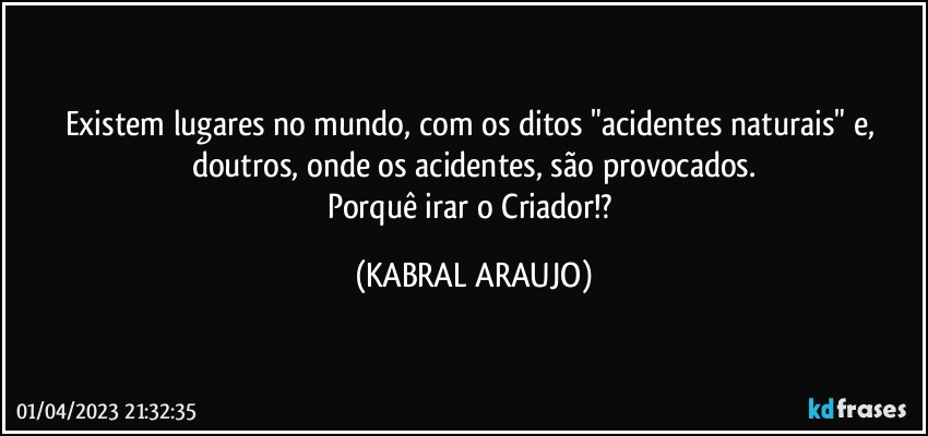 Existem lugares no mundo, com os ditos "acidentes naturais" e, doutros, onde os acidentes, são provocados.
Porquê irar o Criador!? (KABRAL ARAUJO)