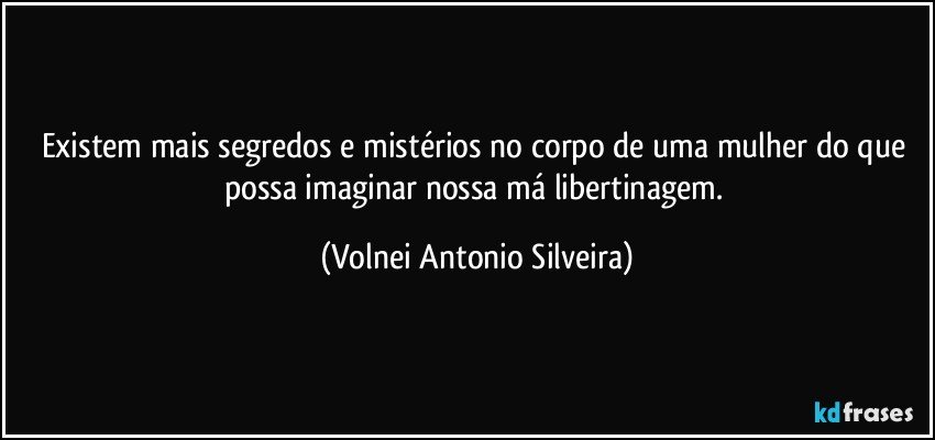 Existem mais segredos e mistérios no corpo de uma mulher do que possa imaginar nossa má libertinagem. (Volnei Antonio Silveira)