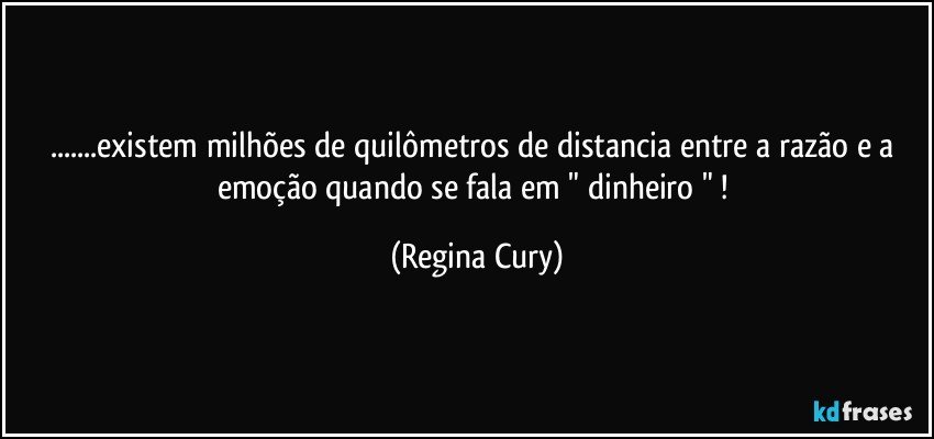 ...existem milhões de quilômetros de distancia entre a razão e a emoção quando se fala em " dinheiro " ! (Regina Cury)