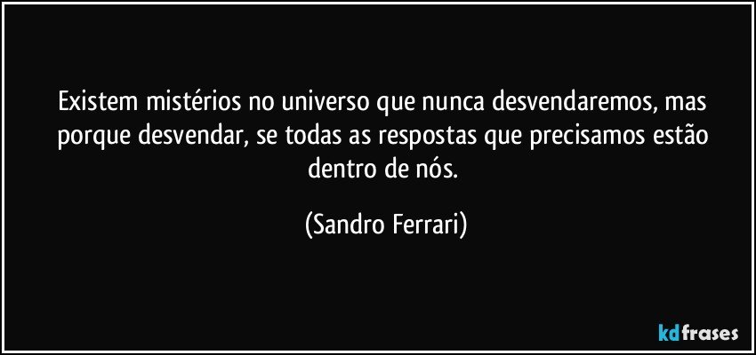 Existem mistérios no universo que nunca desvendaremos, mas porque desvendar, se todas as respostas que precisamos estão dentro de nós. (Sandro Ferrari)