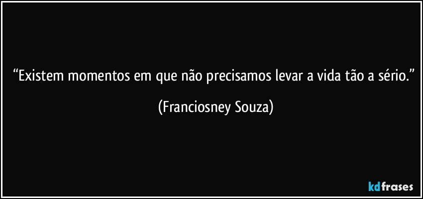 “Existem momentos em que não precisamos levar a vida tão a sério.” (Franciosney Souza)