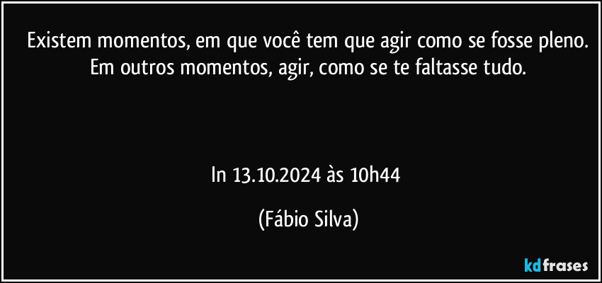 ⁠Existem momentos, em que você tem que agir como se fosse pleno. Em outros momentos, agir, como se te faltasse tudo.



In 13.10.2024 às 10h44 (Fábio Silva)