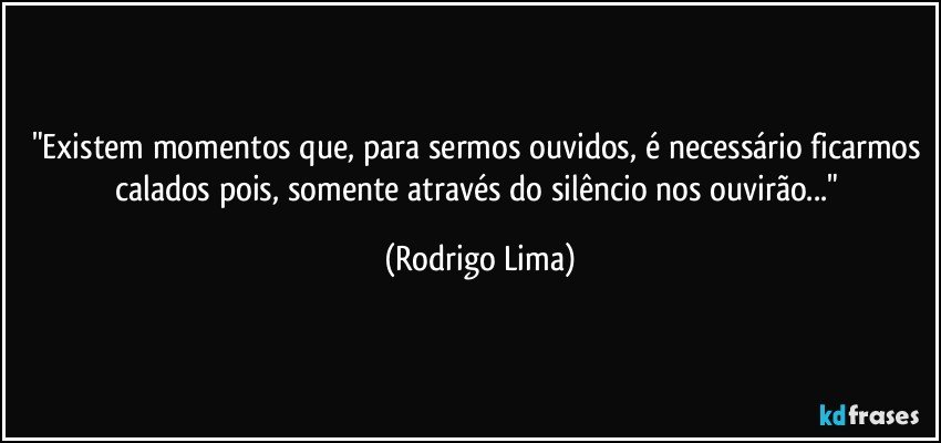 "Existem momentos que, para sermos ouvidos, é necessário ficarmos calados pois, somente através do silêncio nos ouvirão..." (Rodrigo Lima)