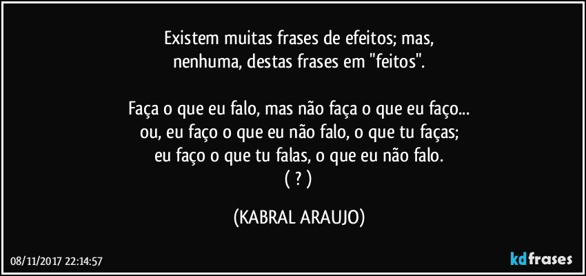 Existem muitas frases de efeitos; mas,
nenhuma, destas frases em "feitos".

Faça o que eu falo, mas não faça o que eu faço...
ou, eu faço o que eu não falo, o que tu faças;
eu faço o que tu falas, o que eu não falo.
 ( ? ) (KABRAL ARAUJO)