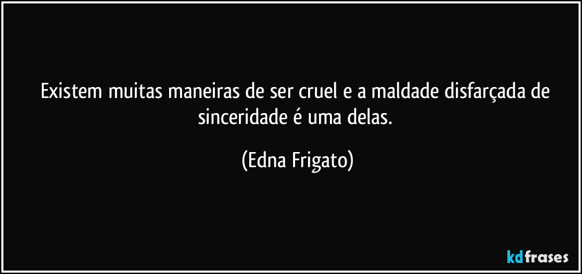 Existem muitas maneiras de ser cruel e a maldade disfarçada de sinceridade é uma delas. (Edna Frigato)