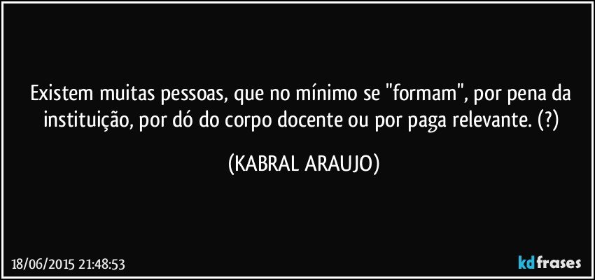 Existem muitas pessoas, que no mínimo se "formam", por pena da instituição, por dó do corpo docente ou por paga relevante. (?) (KABRAL ARAUJO)